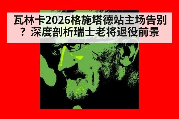 瓦林卡2026格施塔德站主场告别？深度剖析瑞士老将退役前景