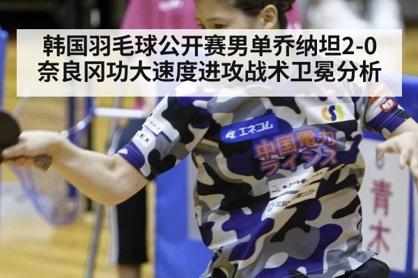 韩国羽毛球公开赛男单乔纳坦2-0奈良冈功大速度进攻战术卫冕分析
