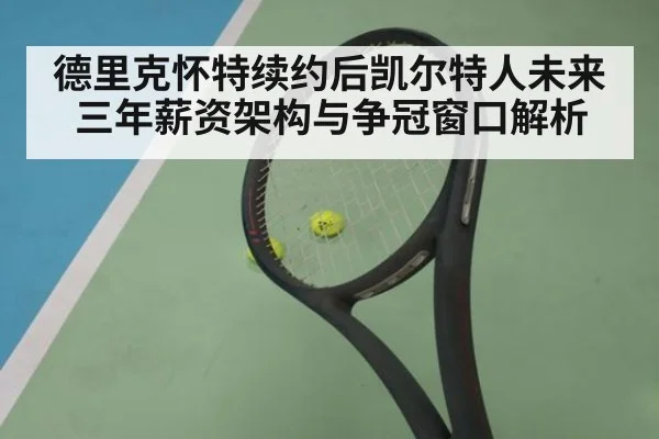 德里克怀特续约后凯尔特人未来三年薪资架构与争冠窗口解析