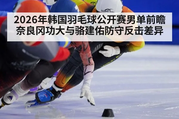 2026年韩国羽毛球公开赛男单前瞻 奈良冈功大与骆建佑防守反击差异