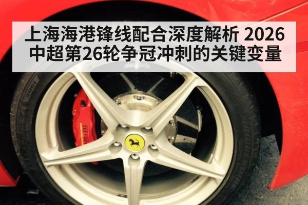 上海海港锋线配合深度解析 2026中超第26轮争冠冲刺的关键变量