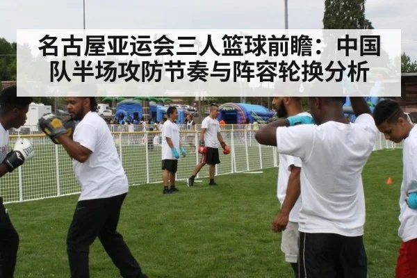 名古屋亚运会三人篮球前瞻：中国队半场攻防节奏与阵容轮换分析