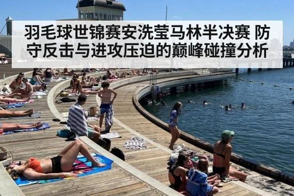 羽毛球世锦赛安洗莹马林半决赛 防守反击与进攻压迫的巅峰碰撞分析