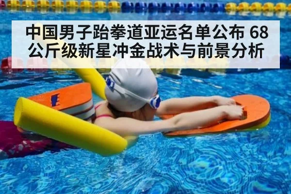 中国男子跆拳道亚运名单公布 68公斤级新星冲金战术与前景分析