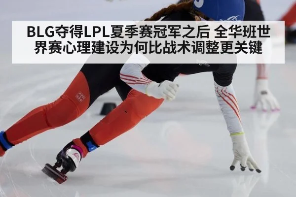 BLG夺得LPL夏季赛冠军之后 全华班世界赛心理建设为何比战术调整更关键