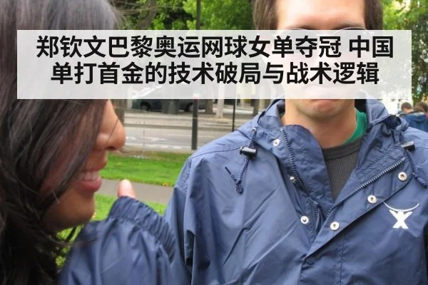 郑钦文巴黎奥运网球女单夺冠 中国单打首金的技术破局与战术逻辑