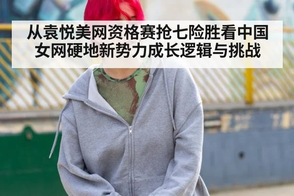 从袁悦美网资格赛抢七险胜看中国女网硬地新势力成长逻辑与挑战