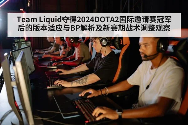 Team Liquid夺得2024DOTA2国际邀请赛冠军后的版本适应与BP解析及新赛期战术调整观察